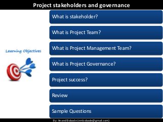 By: Anand Bobade (nmbobade@gmail.com)By: Anand Bobade (nmbobade@gmail.com)
Project stakeholders and governance
What is stakeholder?
What is Project Team?
What is Project Management Team?
What is Project Governance?
Project success?
Review
Sample Questions
 
