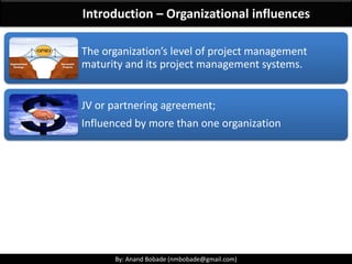 By: Anand Bobade (nmbobade@gmail.com)By: Anand Bobade (nmbobade@gmail.com)
Organization Culture & Style
It is a system of shared assumptions, values, and beliefs,
which governs how people behave (dress, act, &
perform job) in organizations.
Shared visions,
mission, values,
beliefs, &
expectations
Regulations, policies,
methods, &
procedures
Motivation & reward
systems
Risk tolerance
View of leadership,
hierarchy, & authority
relationships
Code of conduct, work
ethic, & work hours
Operating
environments.
 