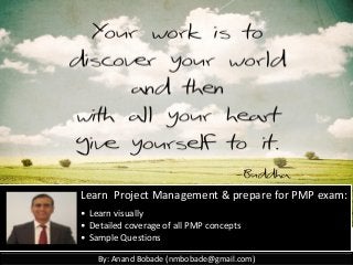 By: Anand Bobade (nmbobade@gmail.com)By: Anand Bobade (nmbobade@gmail.com)
Learn Project Management & prepare for PMP exam:
• Learn visually
• Detailed coverage of all PMP concepts
• Sample Questions
 