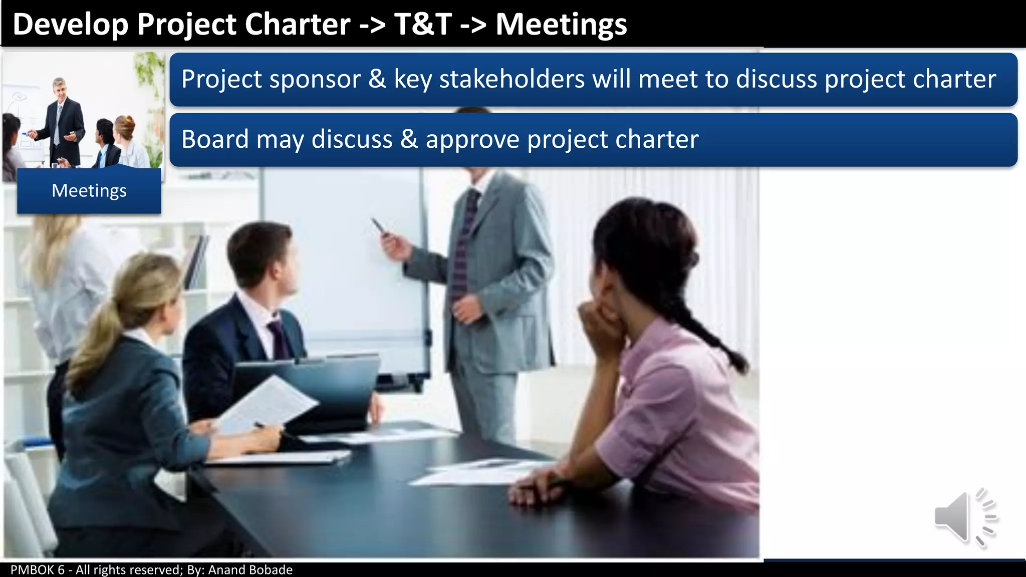 PMBOK 6 - All rights reserved; By: Anand Bobade
Meetings
Project sponsor & key stakeholders will meet to discuss project charter
Board may discuss & approve project charter
Develop Project Charter -> T&T -> Meetings
Meetings
 