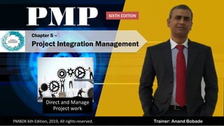 Trainer: Anand BobadePMBOK 6th Edition, 2019, All rights reserved.
Direct and Manage
Project work
Chapter 5 –
Project Integration Management
PMP SIXTH EDITION
 