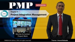 Trainer: Anand BobadePMBOK 6th Edition, 2019, All rights reserved.
Monitor & Control
Project Work
Chapter 5 –
Project Integration Management
PMP SIXTH EDITION
 