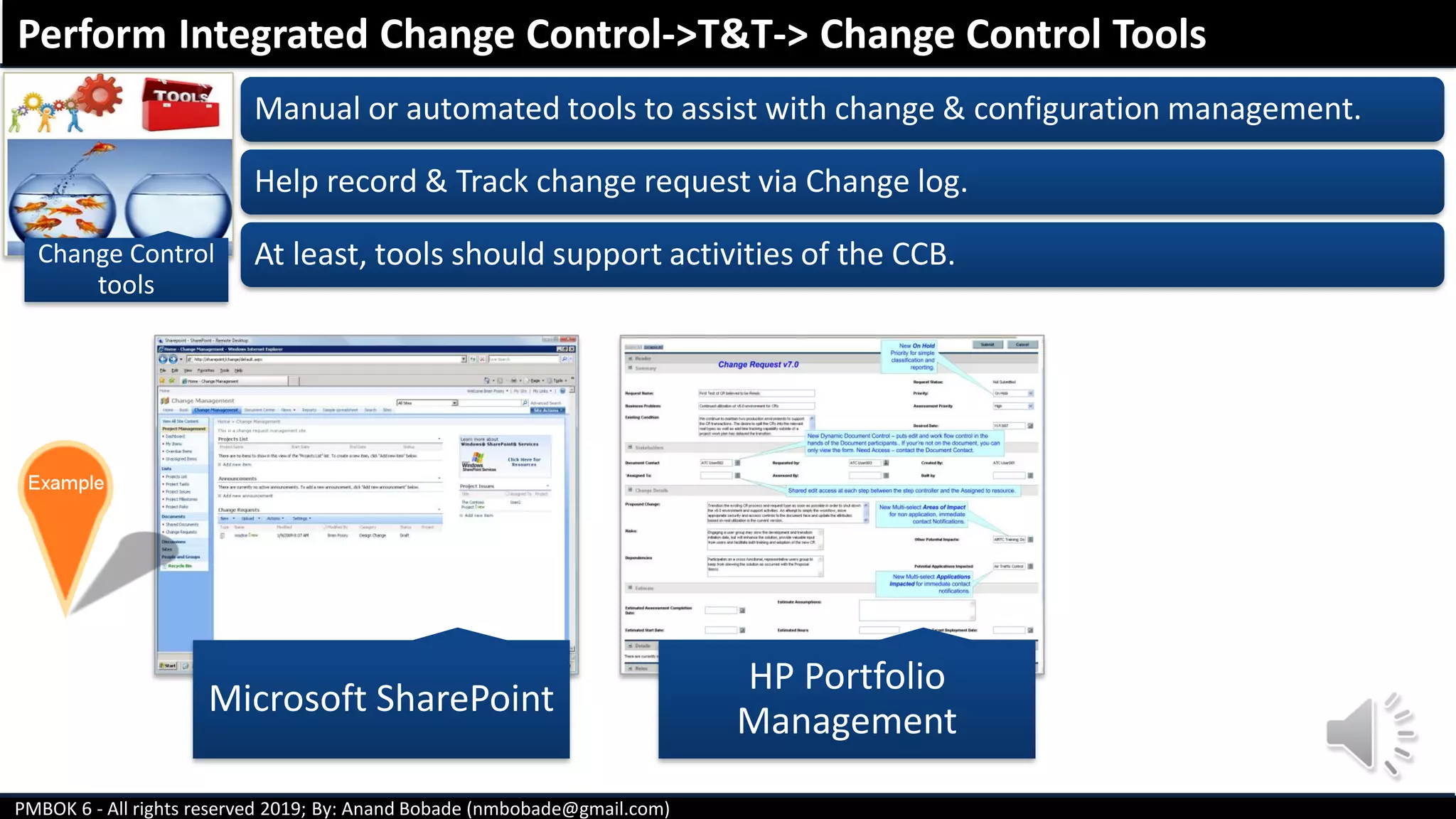PMBOK 6 - All rights reserved 2019; By: Anand Bobade (nmbobade@gmail.com)
Manual or automated tools to assist with change & configuration management.
Help record & Track change request via Change log.
At least, tools should support activities of the CCB.
Perform Integrated Change Control->T&T-> Change Control Tools
Change Control
tools
Microsoft SharePoint
HP Portfolio
Management
 