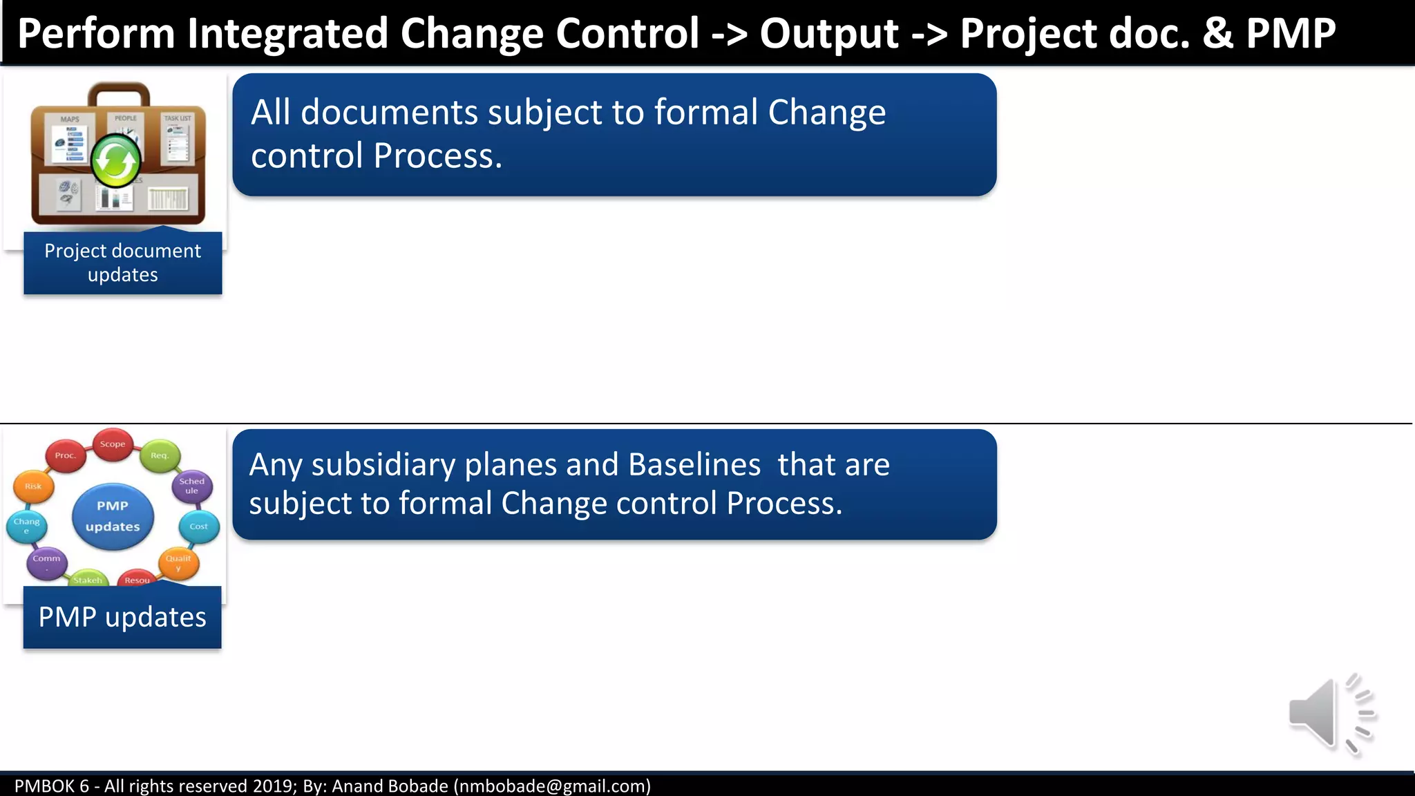 PMBOK 6 - All rights reserved 2019; By: Anand Bobade (nmbobade@gmail.com)
All documents subject to formal Change
control Process.
Any subsidiary planes and Baselines that are
subject to formal Change control Process.
Perform Integrated Change Control -> Output -> Project doc. & PMP
Project document
updates
PMP updates
 