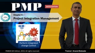 Trainer: Anand BobadePMBOK 6th Edition, 2019, All rights reserved.
Perform Integrated
change Control
Chapter 5 –
Project Integration Management
PMP SIXTH EDITION
 