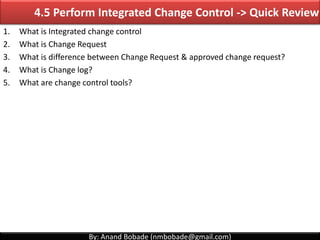 By: Anand Bobade (nmbobade@gmail.com)
4.5 Perform Integrated Change Control
Reviewing all CR’s, approving changes & managi...