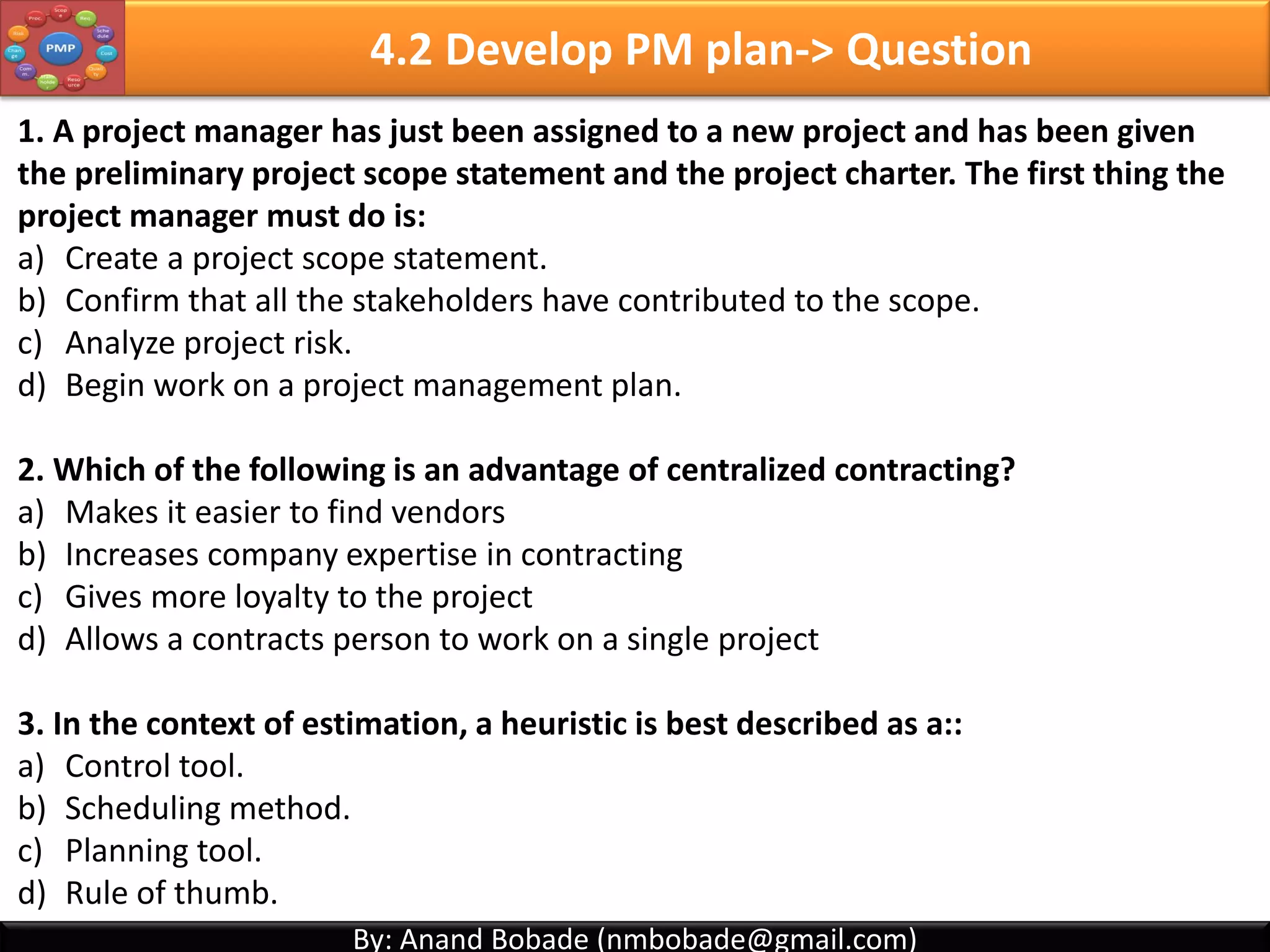 By: Anand Bobade (nmbobade@gmail.com)By: Anand Bobade (nmbobade@gmail.com)
4.1 Develop Project Charter -> Review
Develop Project Charter Process
What is statement of Work?
What is business Case?
What is PV, FV, NPV, Payback period etc
Techniques: Expert Judgement & Facilitation
technique
What is Project charter & its contents.
4.1 I T&T O
 