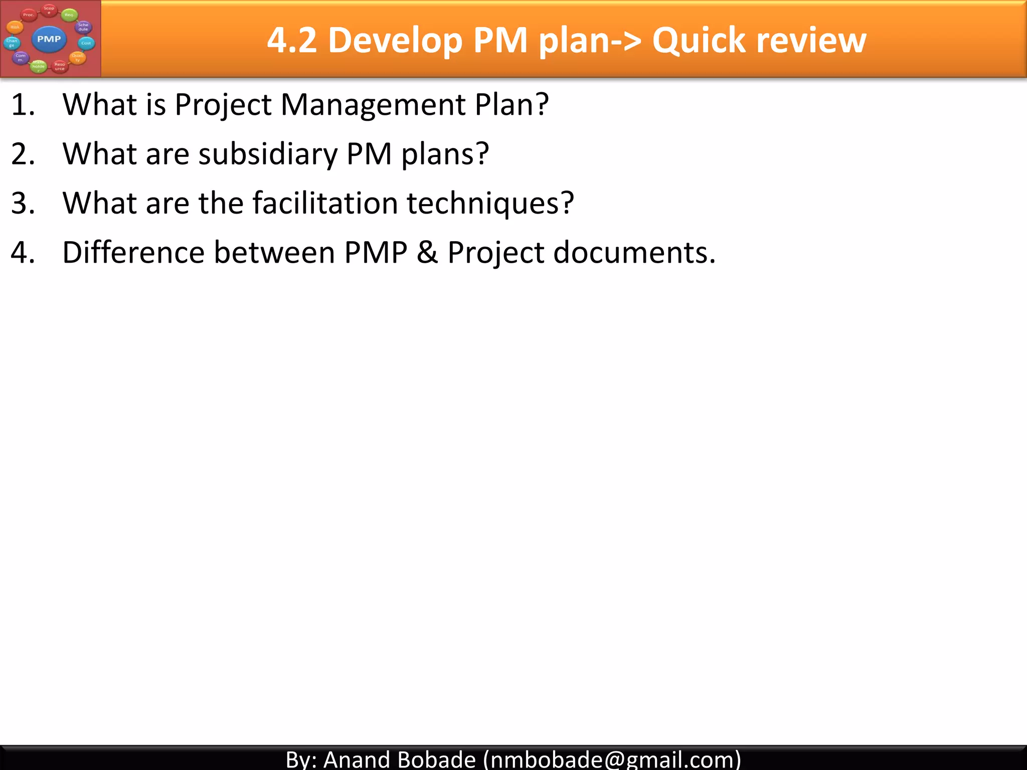 By: Anand Bobade (nmbobade@gmail.com)By: Anand Bobade (nmbobade@gmail.com)
Learn Project Management & prepare for PMP exam:
• Learn visually
• Detailed coverage of all PMP concepts
• Sample Questions
4.1 I T&T O
 
