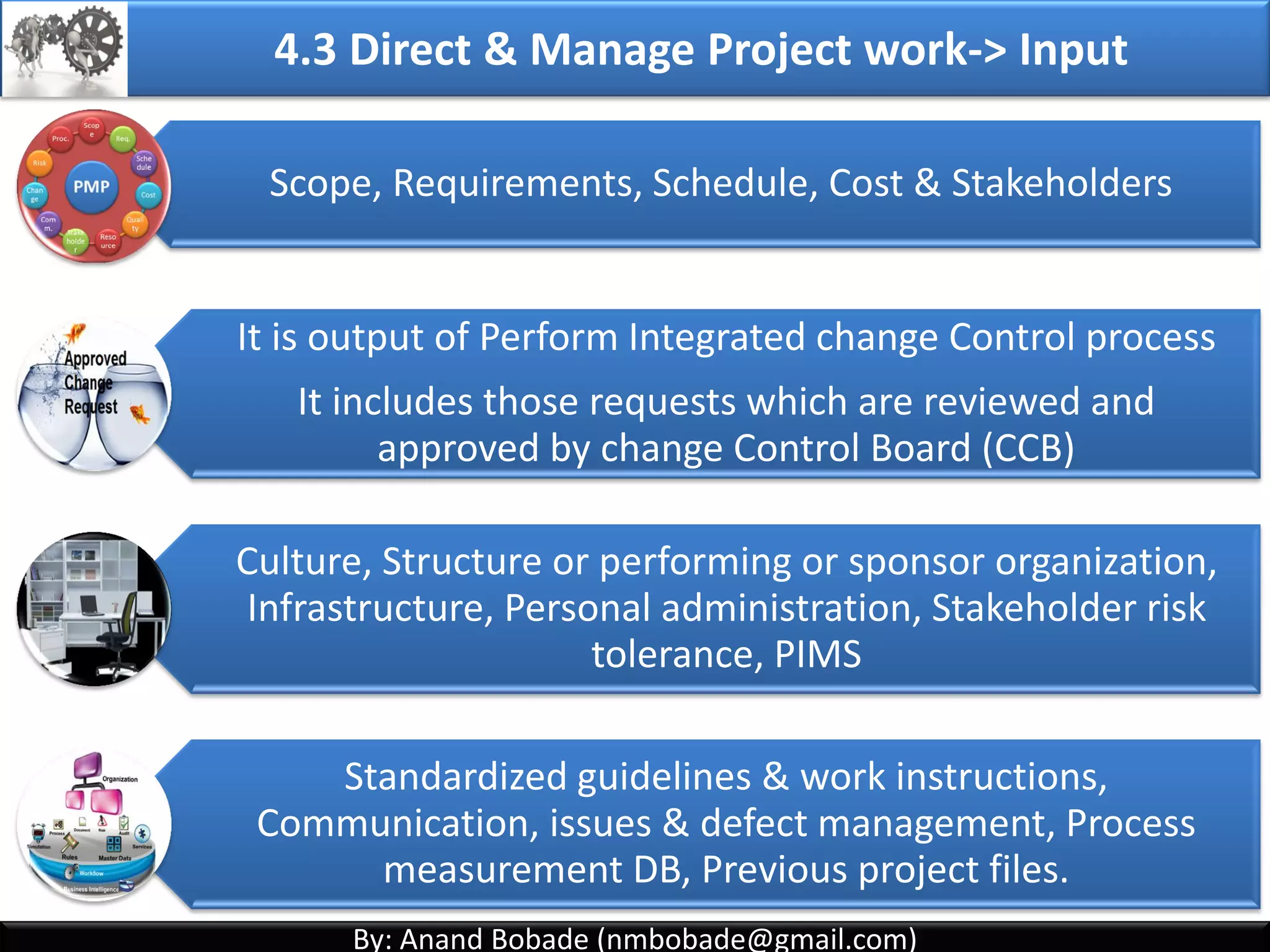 By: Anand Bobade (nmbobade@gmail.com)By: Anand Bobade (nmbobade@gmail.com)
Defining
Preparing Coordinating
Integrating
Subsidiary
Plans
4.2 Develop Project Management Plan
The process of defining, preparing, coordinating &
integrating subsidiary plans.
It is a central document that defines the basis of all
project work.
4.2 I T&T O
 