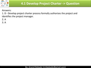 By: Anand Bobade (nmbobade@gmail.com)By: Anand Bobade (nmbobade@gmail.com)
4.1 Develop PC -> Input -> BC -> Project Selection -> NPV
Net present value (NPV):
• It is PV of total benefits, minus cost over many time periods.
• Helps to compare projects & select best project.
• If NPV > 0; accept the project. The project with greater NPV is selected.
Investment (or initial cost)
( Express as negative number) All Present value’s of all possible future incomes
If project costs 100,000 & generates income as below with discounted rate of 10%. Calculate NPV?
FV (Year 1) = 50,000; FV(Year 2) = 37,000; FV(Year 3) = 43,000
PV1 = 50,000 / (1 + 0.1) ^1 = 45455.54
PV2 = 37,000 / (1 + 0.1) ^2 = 30578.50
PV3 = 43,000 / (1 + 0.1) ^3 = 32306.53
NPV = (-100,000) + 45455.54 + 30578.50 + 32306.53
NPV = 8,339.57
4.1 I T&T O
 