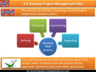 By: Anand Bobade (nmbobade@gmail.com)By: Anand Bobade (nmbobade@gmail.com)
Interest rate received for an
investment consisting of
payments and income that
occur at regular periods
Internal Rate of Return:
The time it takes to recover
your investment in the project
before you start accumulating
profit.
Payback Period:
4.1 Develop PC -> Input -> BC -> Project Selection
4.1 I T&T O
 