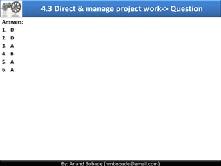 By: Anand Bobade (nmbobade@gmail.com)By: Anand Bobade (nmbobade@gmail.com)
4.2 Develop PM plan-> Output -> Project Management Plan
Project
Management
plan
Describes how project will be executed, monitored and
controlled.
It integrates & consolidates all subsidiary plans and
baselines from planning processes.
PMP contents:
Project authorization
Project Approach / Phases
Project Baselines
Subsidiary Plans
Integrated Change control
Performance measurements & Reporting
Links to supporting documents
4.2 I T&T O
 