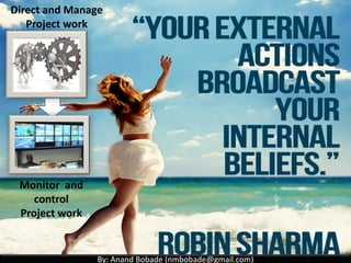 By: Anand Bobade (nmbobade@gmail.com)By: Anand Bobade (nmbobade@gmail.com)
4.2 Develop PM plan-> Output -> Project Management Plan
Process Tailoring (Software development example):
Select Project Management
processes for each phase
Detail level of process
implementation
Description of selected
process Tools & Techniques
Majority of planning &
some Direct/manage
process.
Initiate Study Design Build &
Test
Operate
Majority of initiation
& some planning
processes
Majority of Direct/manage
& Monitoring/controlling
processes
Some of Direct/Manage,
M&C and majority closing
processes
4.2 I T&T O
 
