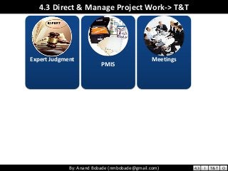 By: Anand Bobade (nmbobade@gmail.com)By: Anand Bobade (nmbobade@gmail.com)
4.3 Direct & Manage Project Work-> T&T
Expert Judgment
PMIS
Meetings
4.3 I T&T O
 