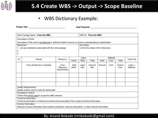 By: Anand Bobade (nmbobade@gmail.com)
5.4. Create WBS -> Input -> EEF & OPA
Industry specific WBS standards,
Policies, procedure & templates.
Project files from previous projects. Lessons learned.
 