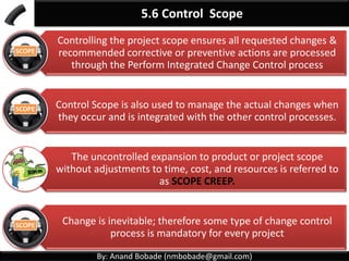 By: Anand Bobade (nmbobade@gmail.com)
5.5 Validate Scope -> Introduction
You buy a flat & it is ready for handover?
What you do before signing handover papers?
You inspect Flooring, walls for cracks, Doors, Toilet fixtures, Kitchen,
built-in cupboards, electricity fittings etc.
What are you doing? You are validating everything before formally
signing handover documents.
 