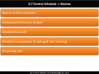 By: Anand Bobade (nmbobade@gmail.com)
6.7 Control Schedule -> Review
How to control schedule?
Schedule performance review?
Schedule forecast?
Schedule Compression (Crashing & Fast Tracking)
Scheduling tool
 