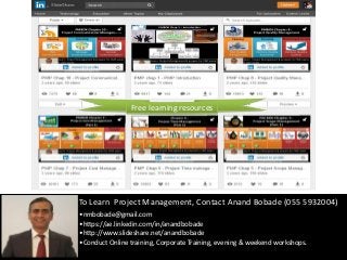 By: Anand Bobade (nmbobade@gmail.com)
To Learn Project Management, Contact Anand Bobade (055 5932004)
•nmbobade@gmail.com
•https://ae.linkedin.com/in/anandbobade
•http://www.slideshare.net/anandbobade
•Conduct Online training, Corporate Training, evening & weekend workshops.
Free learning resources
 