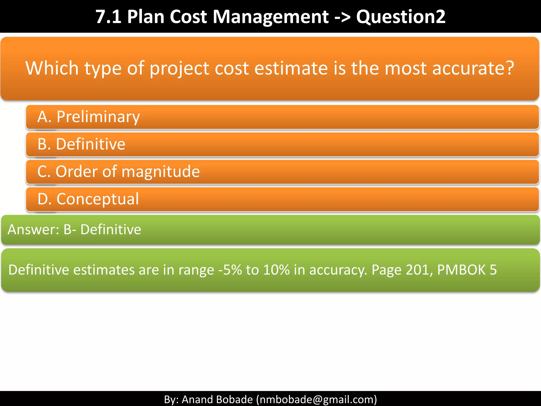 By: Anand Bobade (nmbobade@gmail.com)
7.1 Plan Cost Management->Inputs->OPA
OPA
Existing cost policies, procedures, and guidelines
(e.g., invoicing process)
Financial controls procedures.
Historical information and lessons learned (e.g., past
cost escalation issues)
Financial databases (E.g., internal resource rates)
 