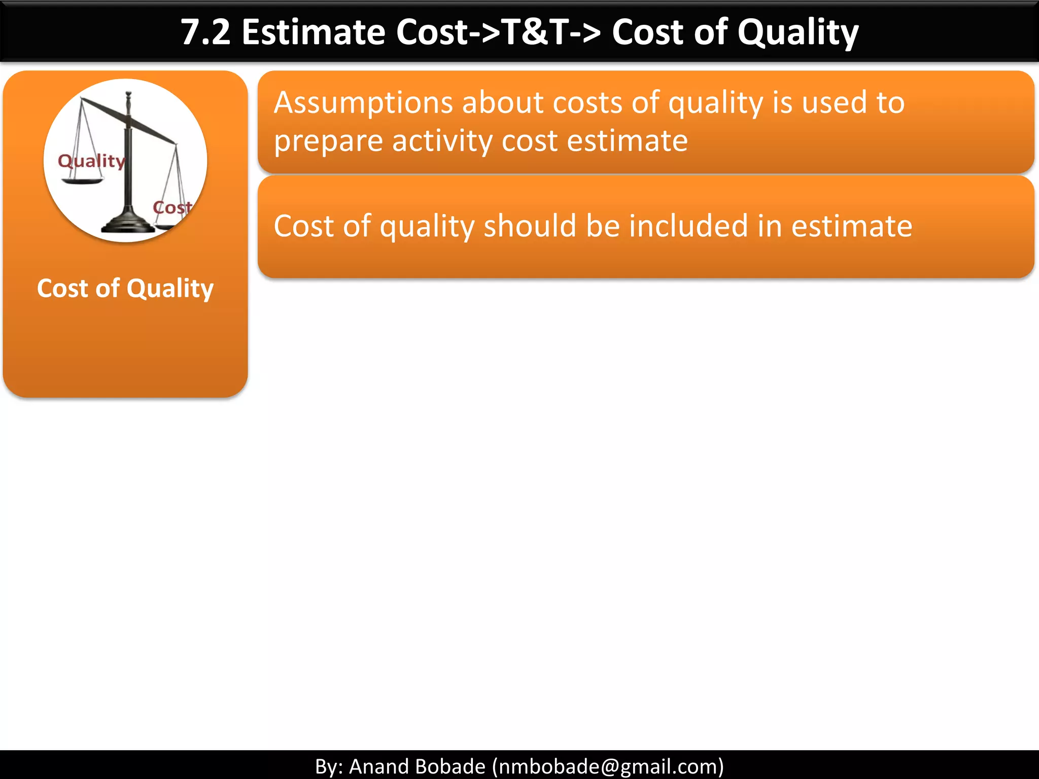 By: Anand Bobade (nmbobade@gmail.com)
7.2 Estimate Cost->Input->Risk Register
Risk Register
Examine cost & schedule related risks.
Reserve should be planned to mitigate & inspect Risks.
Potential benefits from the positive risk should be
considered.
 