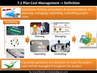 By: Anand Bobade (nmbobade@gmail.com)
7. Project Cost Management Processes
7.1 Plan Cost Management:
Establishes the Polic...