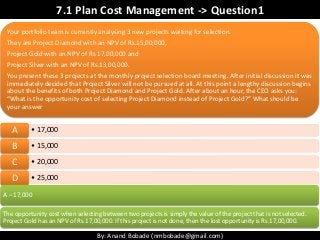 By: Anand Bobade (nmbobade@gmail.com)
7.1 Plan Cost Management -> Question1
Your portfolio team is currently analysing 3 n...