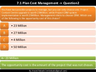By: Anand Bobade (nmbobade@gmail.com)
7.1 Plan Cost Management -> Question2
You have two possible projects to manage, but ...