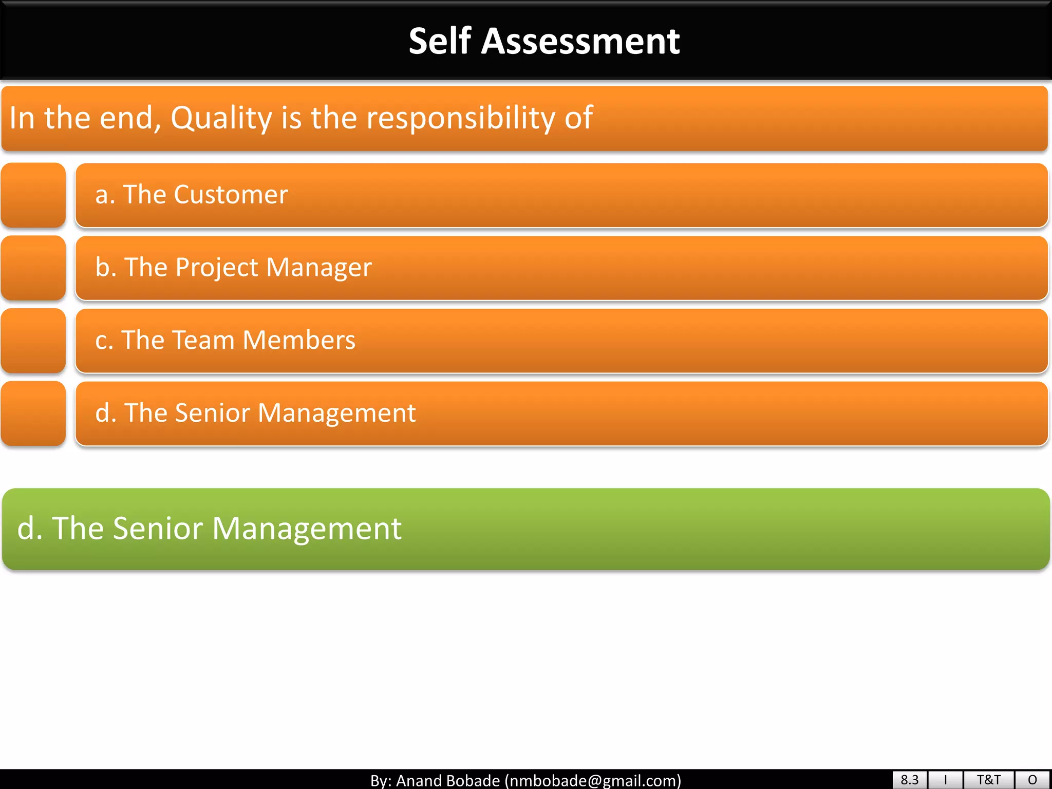 By: Anand Bobade (nmbobade@gmail.com)
Self Assessment
d. The Senior Management
In the end, Quality is the responsibility of
a. The Customer
b. The Project Manager
c. The Team Members
d. The Senior Management
8.3 I T&T O
 