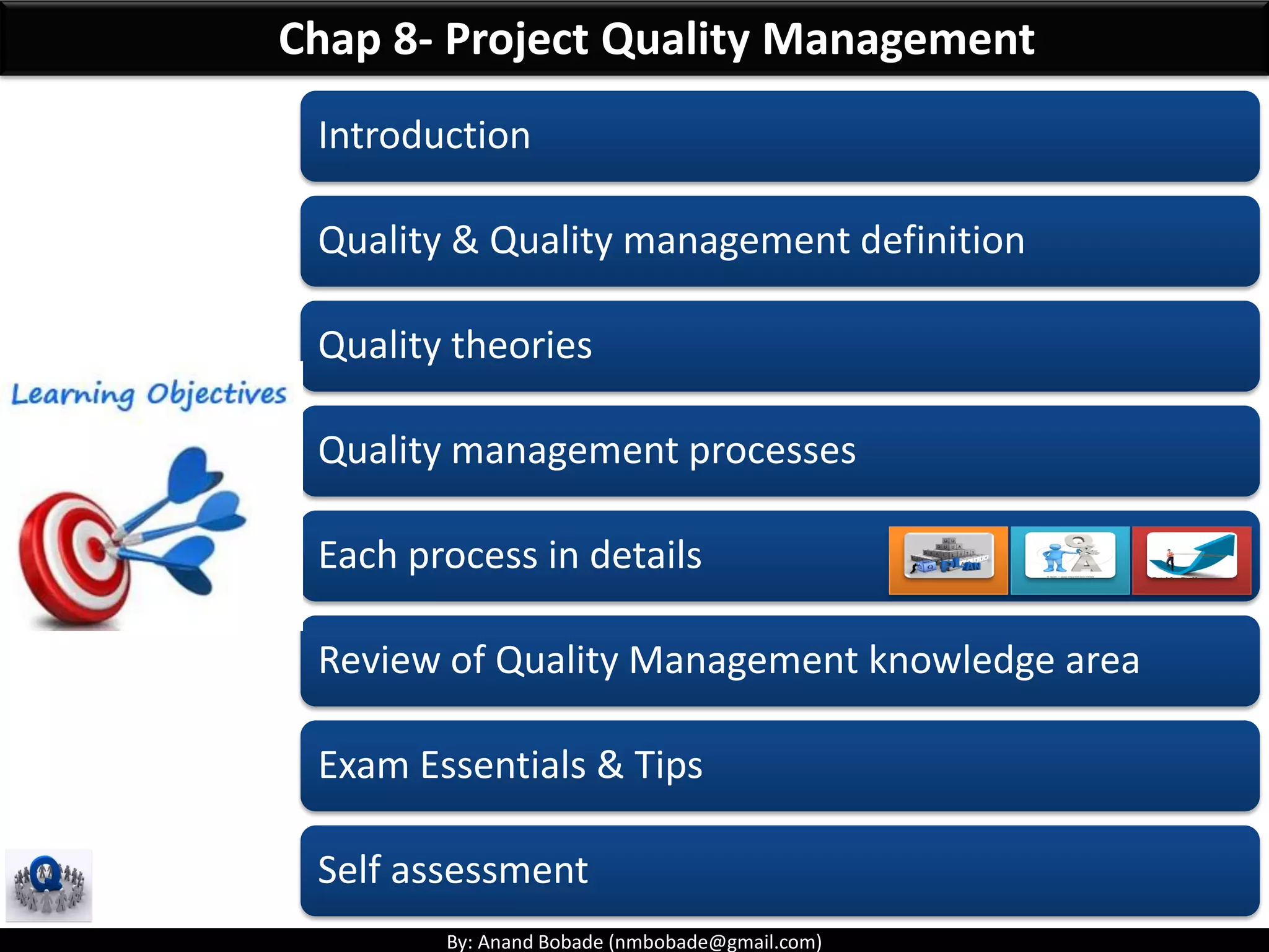 By: Anand Bobade (nmbobade@gmail.com)
Chap 8- Project Quality Management
Introduction
Quality & Quality management definition
Quality theories
Quality management processes
Each process in details
Review of Quality Management knowledge area
Exam Essentials & Tips
Self assessment
 