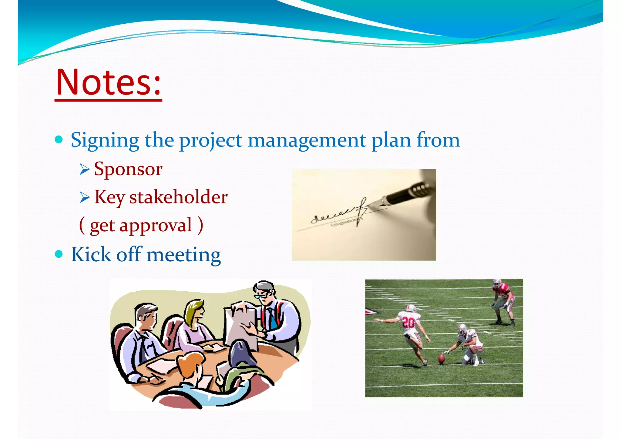 Notes:Notes:
 Signing the project management plan from Signing the project management plan from Signing the project management plan from Signing the project management plan from 
 SponsorSponsor
 Key stakeholderKey stakeholder Key stakeholderKey stakeholder
( get approval )( get approval )
 Kick off meetingKick off meeting
 