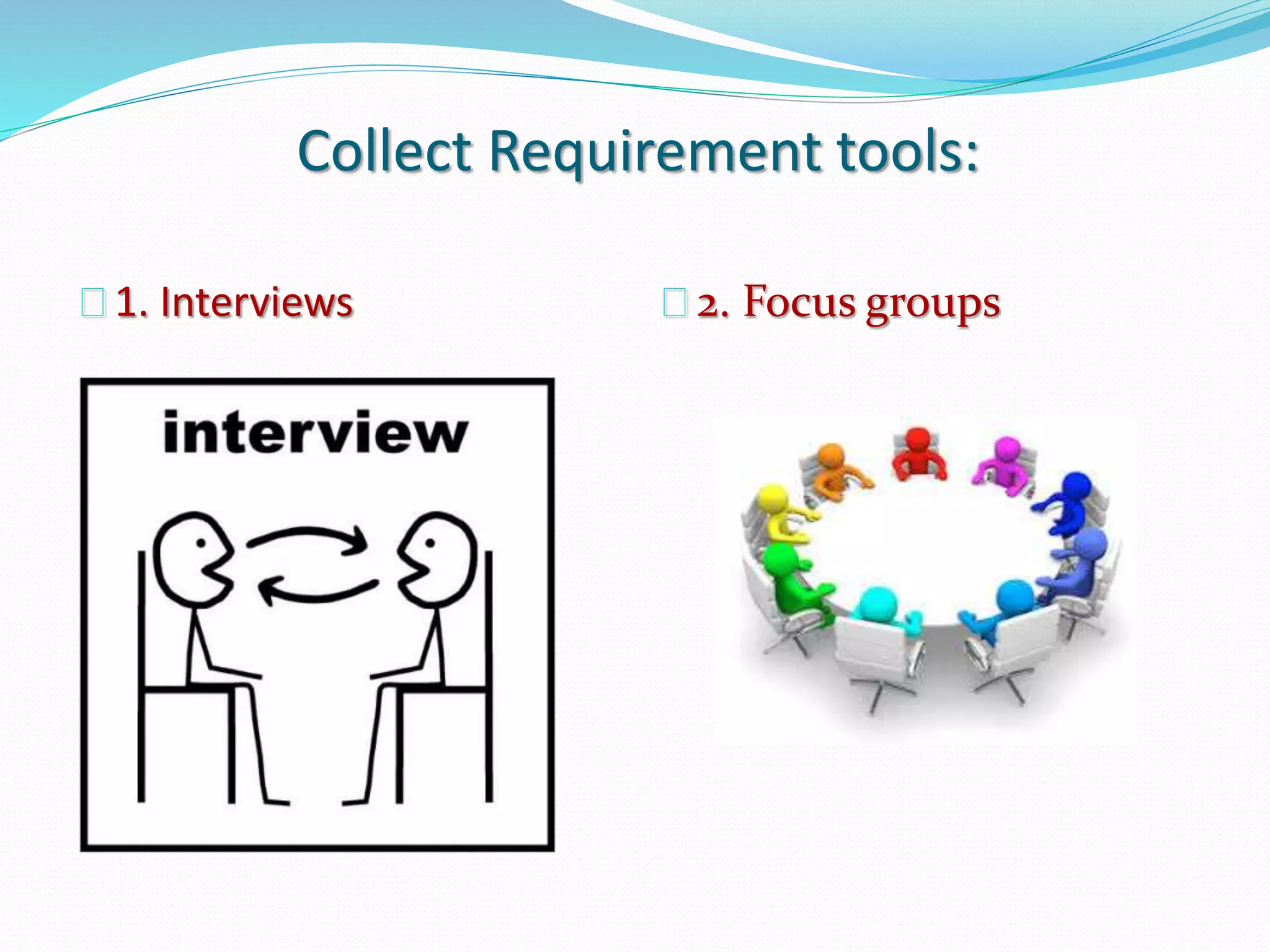 Collect Requirement tools:
1. Interviews 2. Focus groups
 