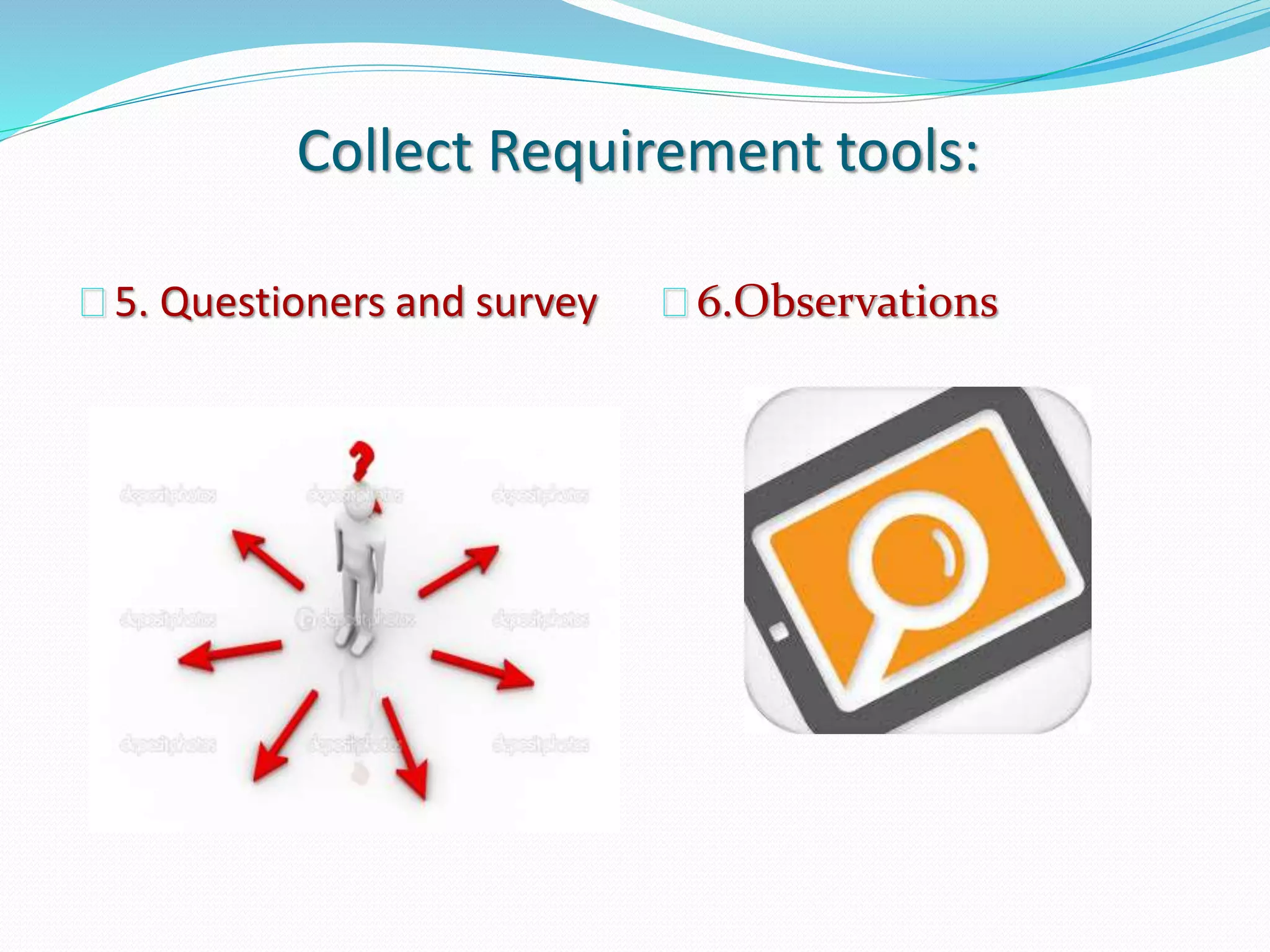 Collect Requirement tools:
5. Questioners and survey 6.Observations
 