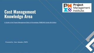 Cost Management
Knowledge Area
A Guide to the Project Management Body of Knowledge (PMBOK® Guide) 6th Edition
Presented by : Zaur Ahmadov, PMP®
 