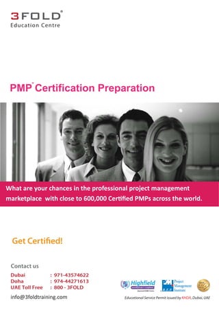 PMP Certification Preparation
®
Get Certified!
What are your chances in the professional project management
marketplace with close to 600,000 Cer ﬁed PMPs across the world.
Educational Service Permit issued by KHDA, Dubai, UAEinfo@3foldtraining.com
Contact us
Dubai : 971-43574622
Doha : 974-44271613
UAE Toll Free : 800 - 3FOLD
Education Centre
®
 