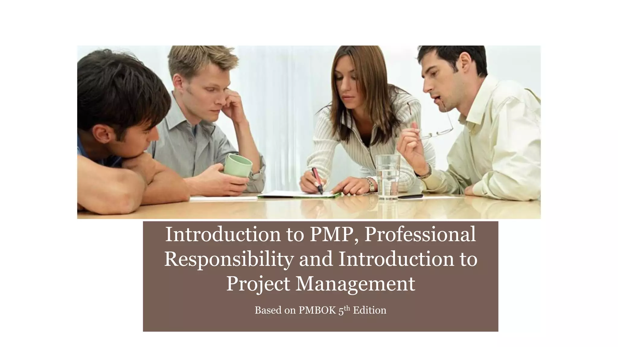 Introduction to PMP, Professional
Responsibility and Introduction to
Project Management
Based on PMBOK 5th Edition
 
