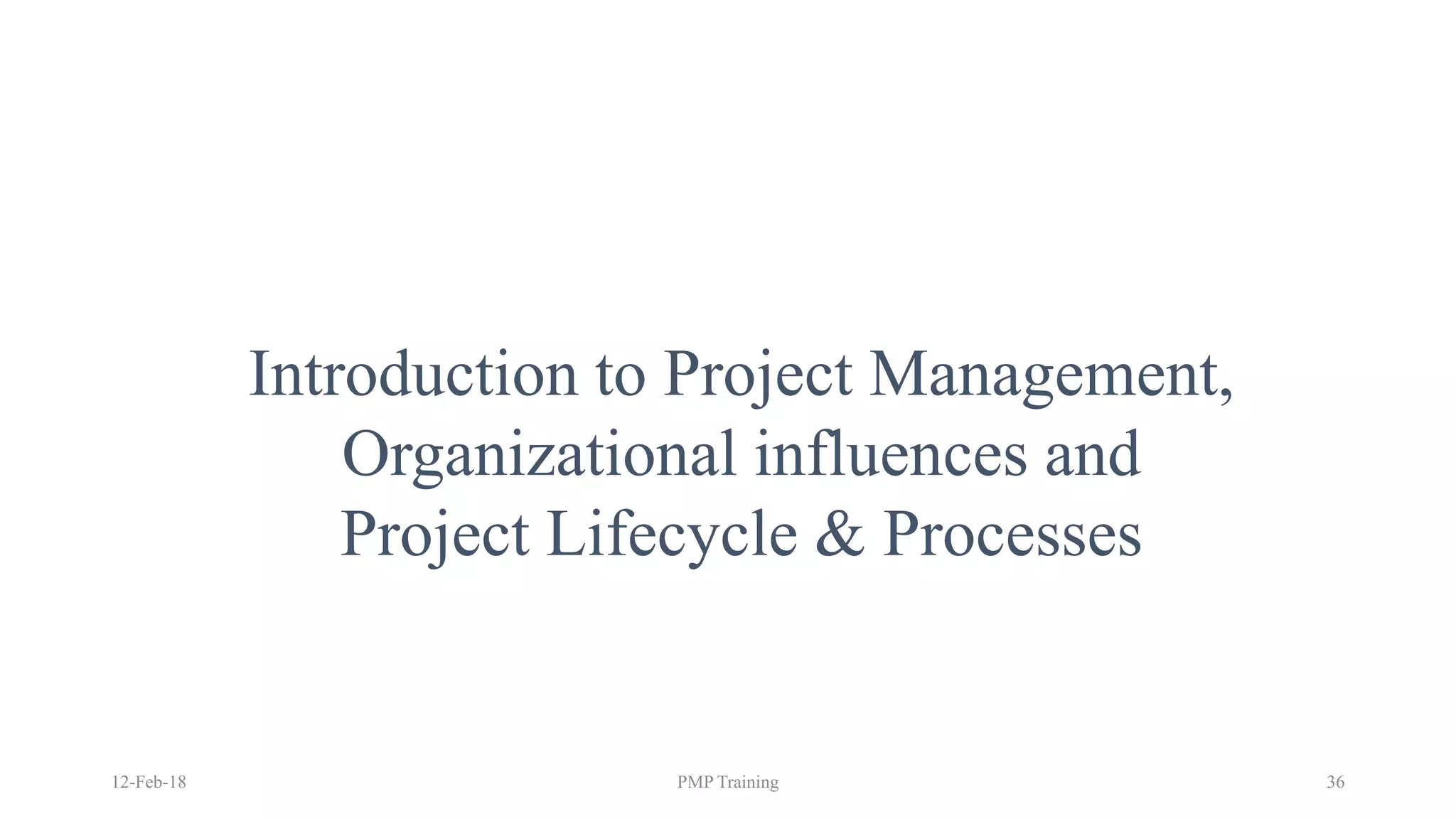 Introduction to Project Management,
Organizational influences and
Project Lifecycle & Processes
12-Feb-18 PMP Training 36
 