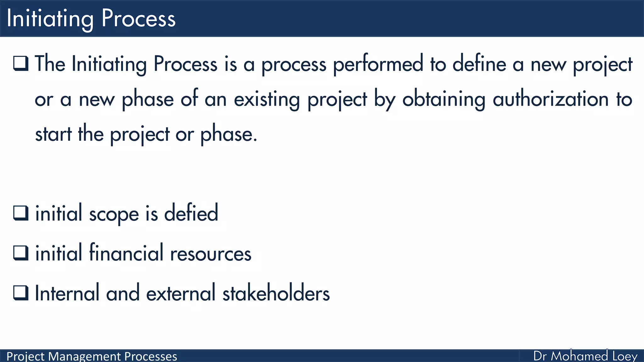 Project Management Processes
 The Initiating Process is a process performed to define a new project
or a new phase of an existing project by obtaining authorization to
start the project or phase.
 initial scope is defied
 initial financial resources
 Internal and external stakeholders
 