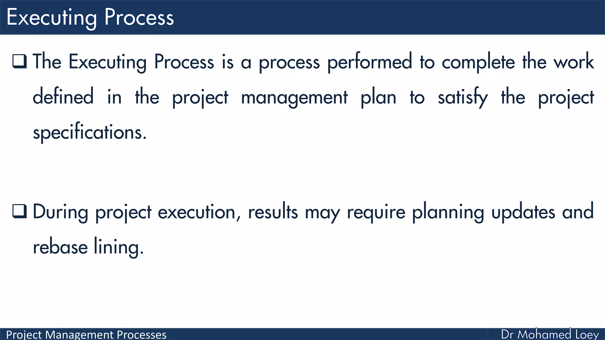 Project Management Processes
 The Executing Process is a process performed to complete the work
defined in the project management plan to satisfy the project
specifications.
 During project execution, results may require planning updates and
rebase lining.
 
