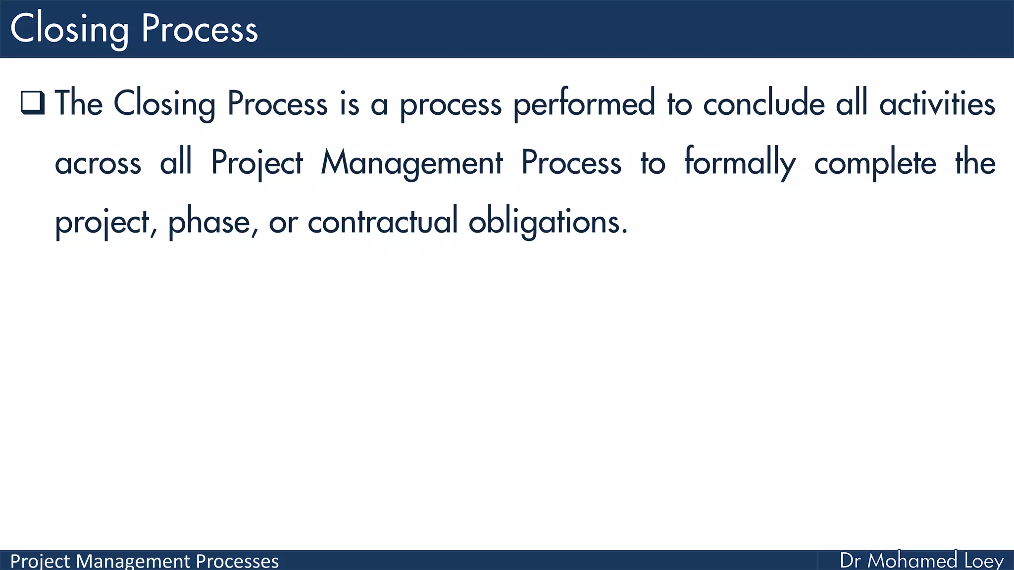 Project Management Processes
 The Closing Process is a process performed to conclude all activities
across all Project Management Process to formally complete the
project, phase, or contractual obligations.
 