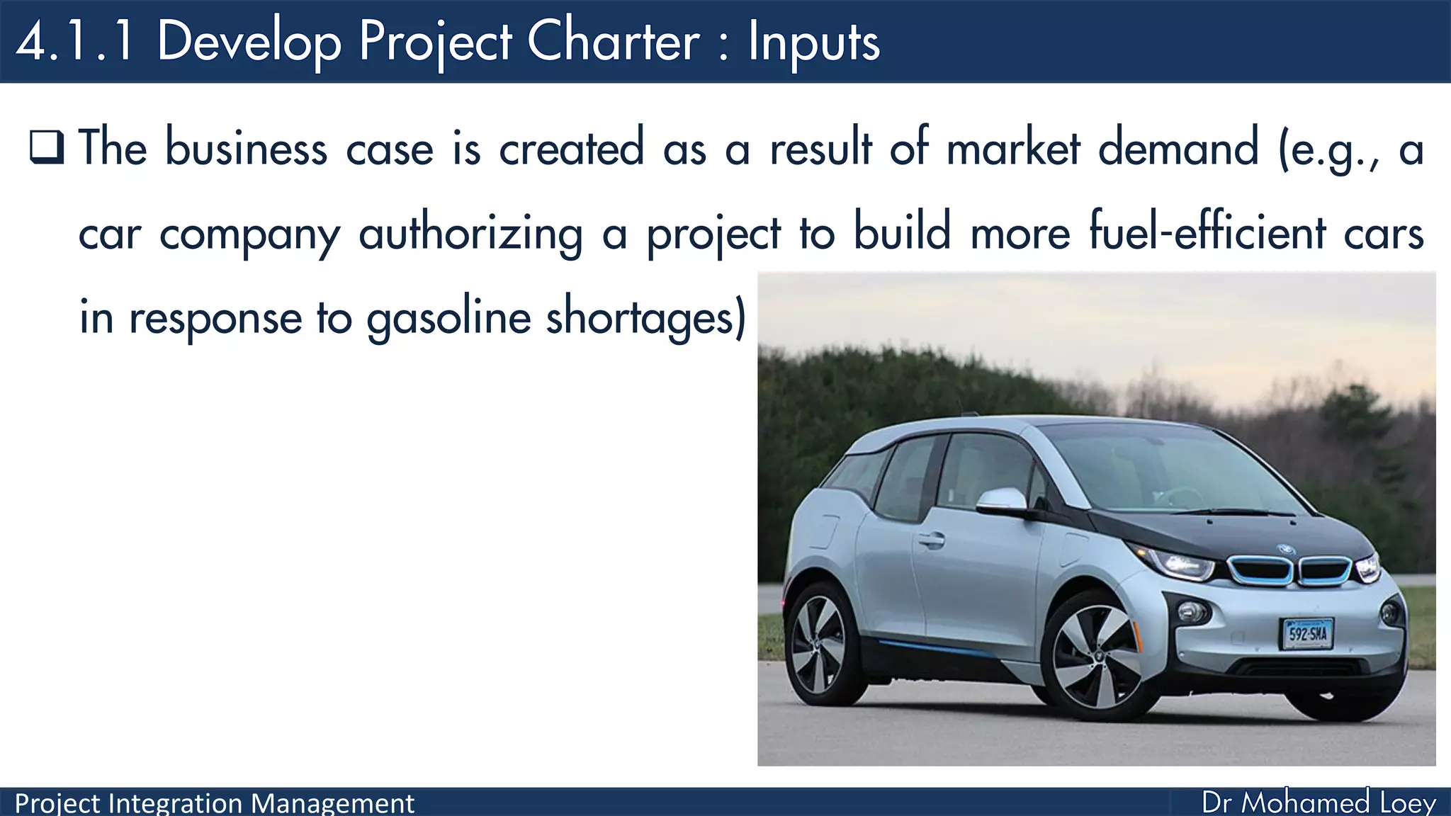 Project Integration Management
 The business case is created as a result of market demand (e.g., a
car company authorizing a project to build more fuel-efficient cars
in response to gasoline shortages)
 