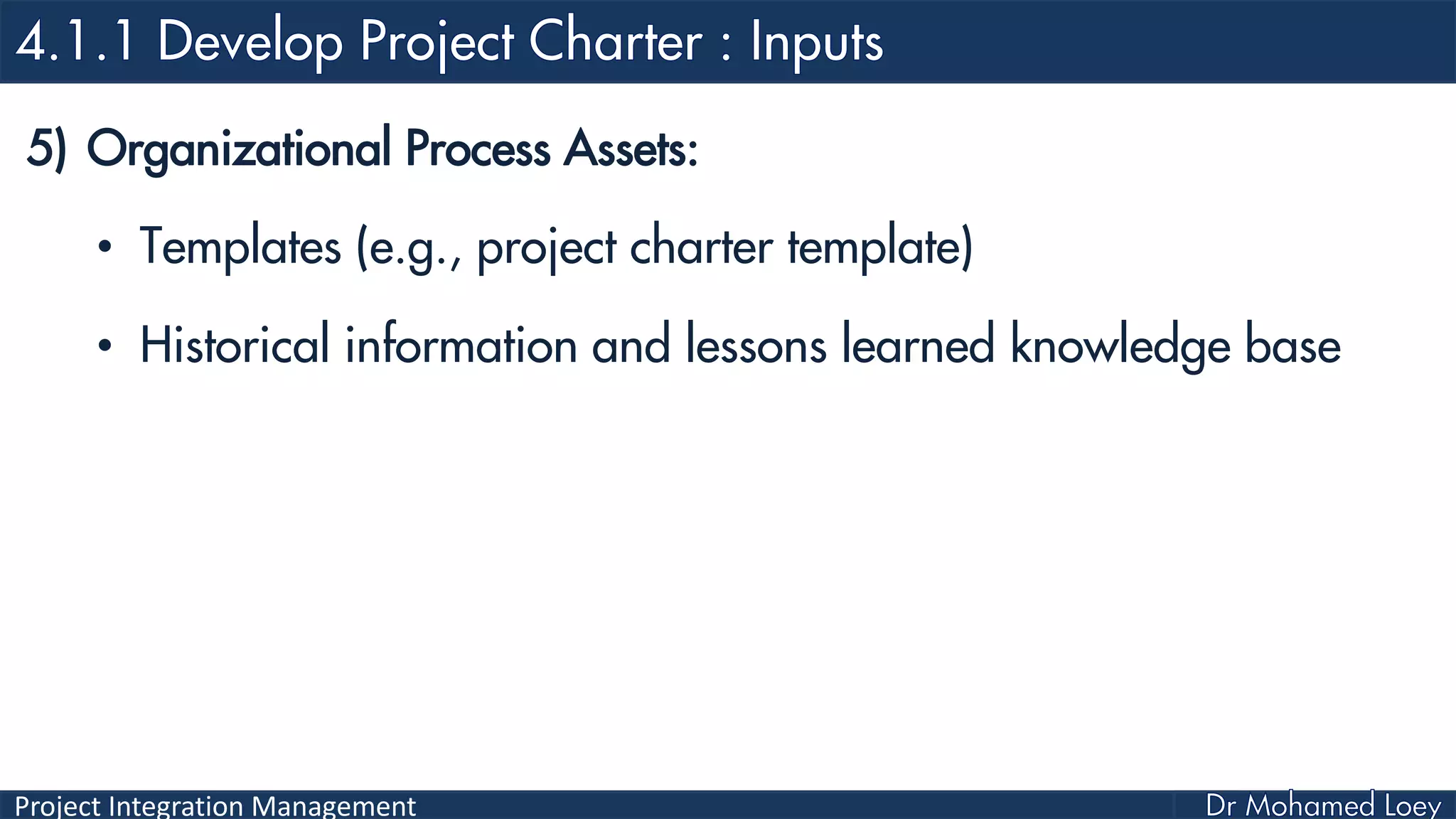 Project Integration Management
5) Organizational Process Assets:
• Templates (e.g., project charter template)
• Historical information and lessons learned knowledge base
 