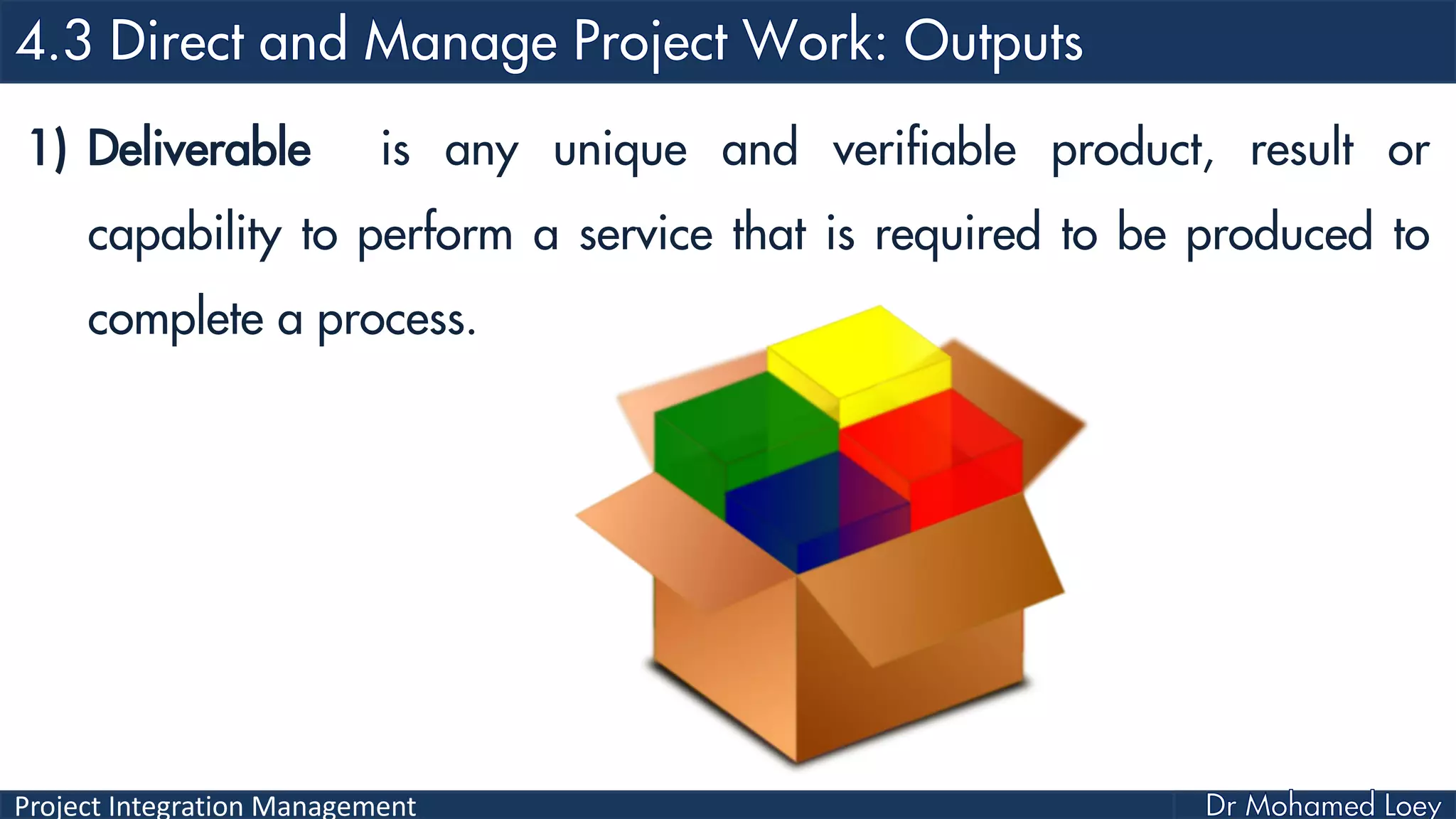 Project Integration Management
1) Deliverable is any unique and verifiable product, result or
capability to perform a service that is required to be produced to
complete a process.
 