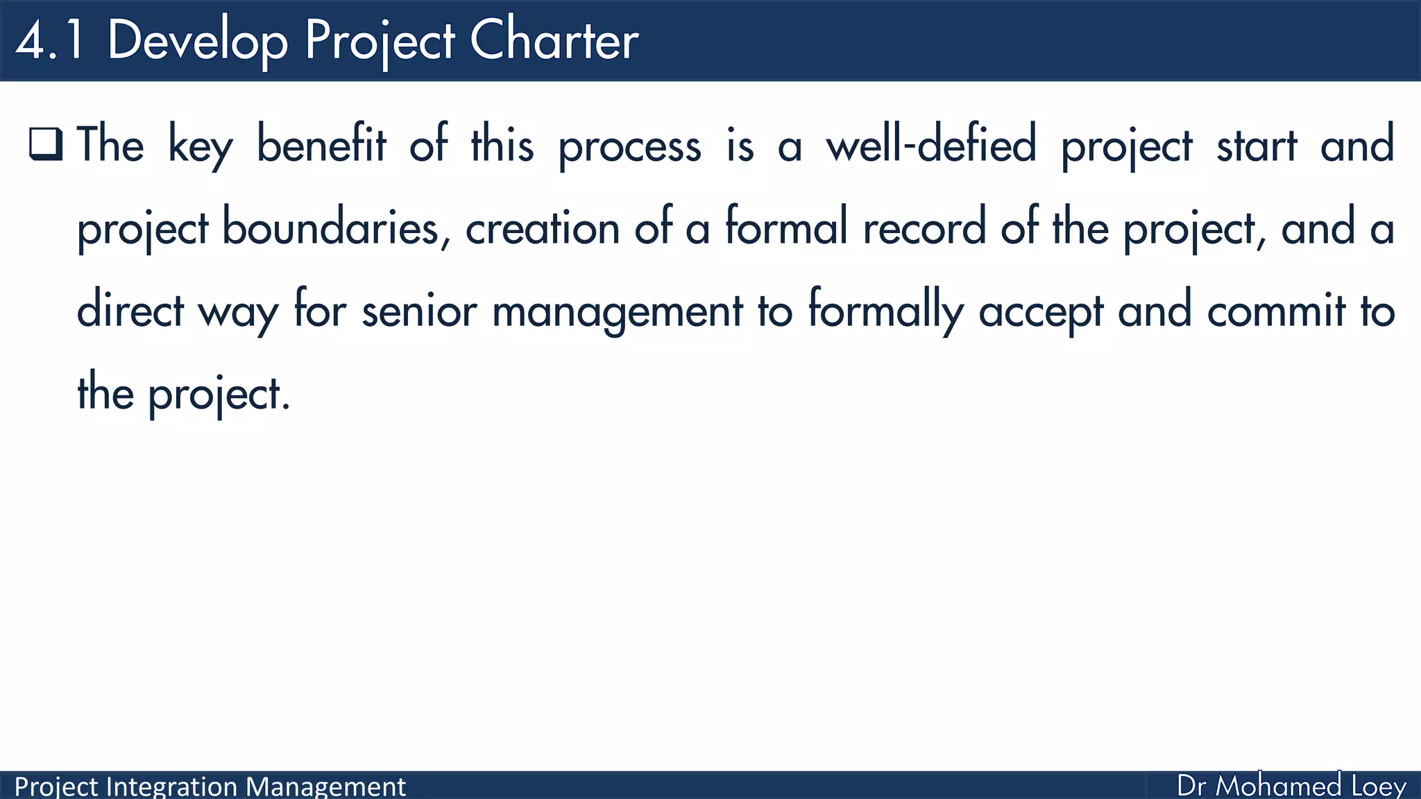 Project Integration Management
 The key benefit of this process is a well-defied project start and
project boundaries, creation of a formal record of the project, and a
direct way for senior management to formally accept and commit to
the project.
 