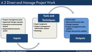 Project Integration Management
• Project management plan
• Approved change requests
• Enterprise environmental
factors
• Organizational process
assets
Inputs
• Expert judgment
• Project management
information system
• Meetings
Tools and
Techniques • Deliverables
• Work performance data
• Change requests
• Project management plan
updates
• Project documents updates
Outputs
 
