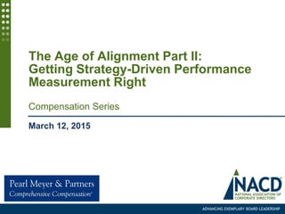 ADVANCING EXEMPLARY BOARD LEADERSHIP
The Age of Alignment Part II:
Getting Strategy-Driven Performance
Measurement Right
Compensation Series
March 12, 2015
 