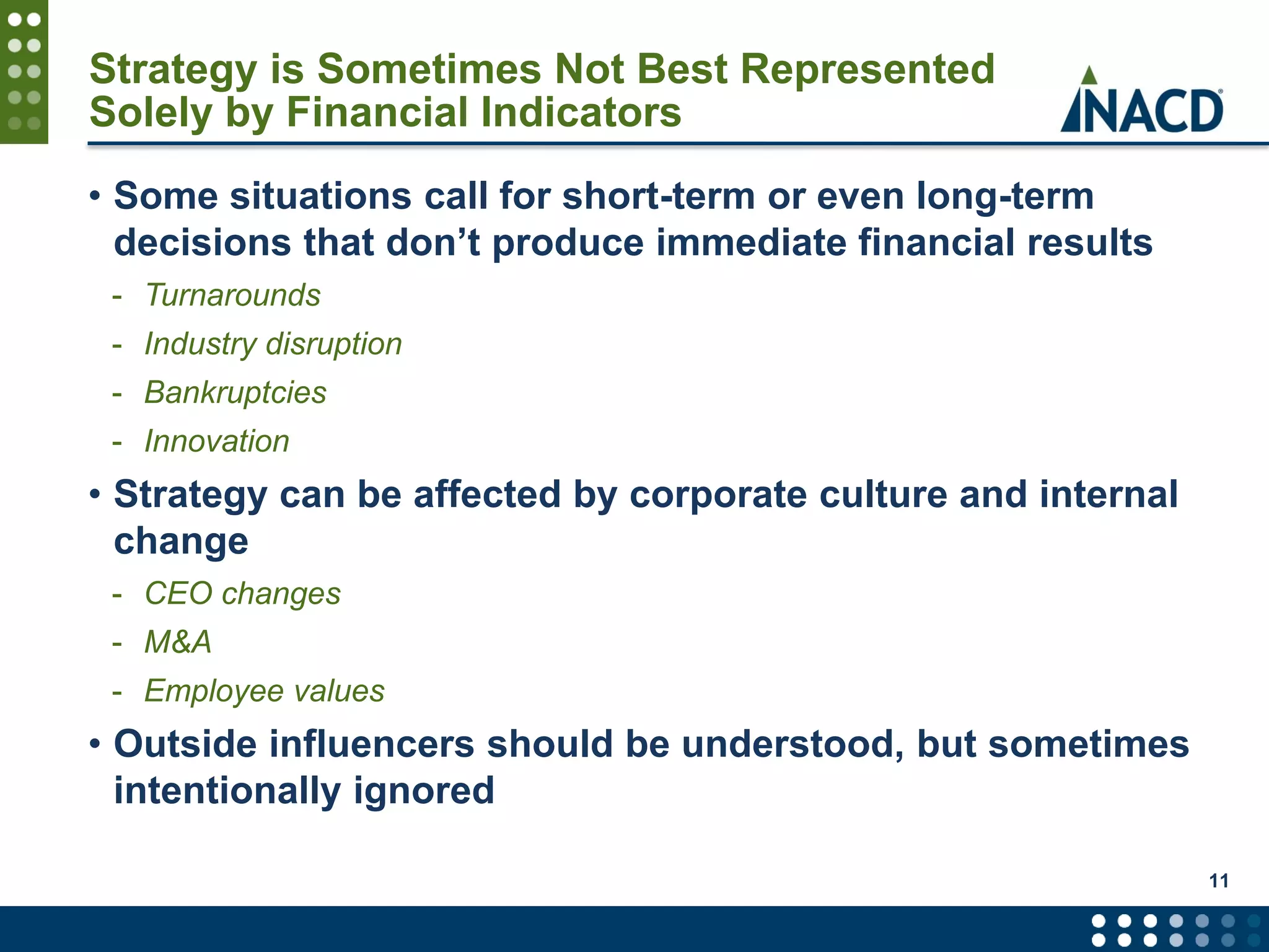 Strategy is Sometimes Not Best Represented
Solely by Financial Indicators
• Some situations call for short-term or even long-term
decisions that don’t produce immediate financial results
- Turnarounds
- Industry disruption
- Bankruptcies
- Innovation
• Strategy can be affected by corporate culture and internal
change
- CEO changes
- M&A
- Employee values
• Outside influencers should be understood, but sometimes
intentionally ignored
11
 
