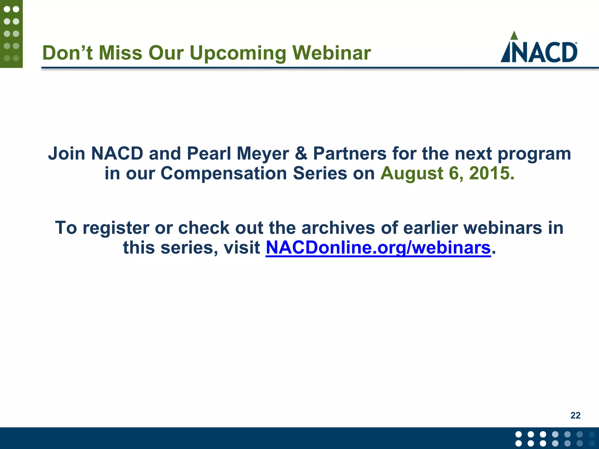 Don’t Miss Our Upcoming Webinar
Join NACD and Pearl Meyer & Partners for the next program
in our Compensation Series on August 6, 2015.
To register or check out the archives of earlier webinars in
this series, visit NACDonline.org/webinars.
22
 