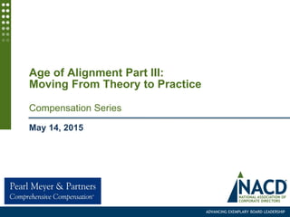 ADVANCING EXEMPLARY BOARD LEADERSHIP
Age of Alignment Part III:
Moving From Theory to Practice
Compensation Series
May 14, 2015
 