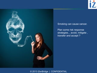 Smoking can cause cancer.
Plan some risk response
strategies... avoid, mitigate ,
transfer and accept ?

© 2013 iZenBridge | CONFIDENTIAL

 