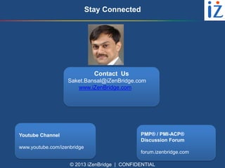 Stay Connected

Contact Us
Saket.Bansal@iZenBridge.com
www.iZenBridge.com

PMP® / PMI-ACP®
Discussion Forum

Youtube Channel
www.youtube.com/izenbridge

forum.izenbridge.com
© 2013 iZenBridge | CONFIDENTIAL

 